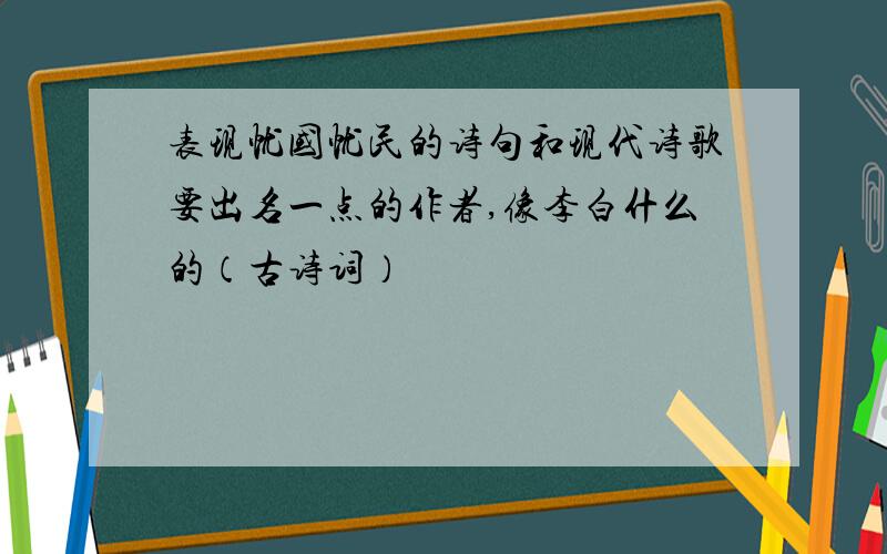 表现忧国忧民的诗句和现代诗歌要出名一点的作者,像李白什么的（古诗词）