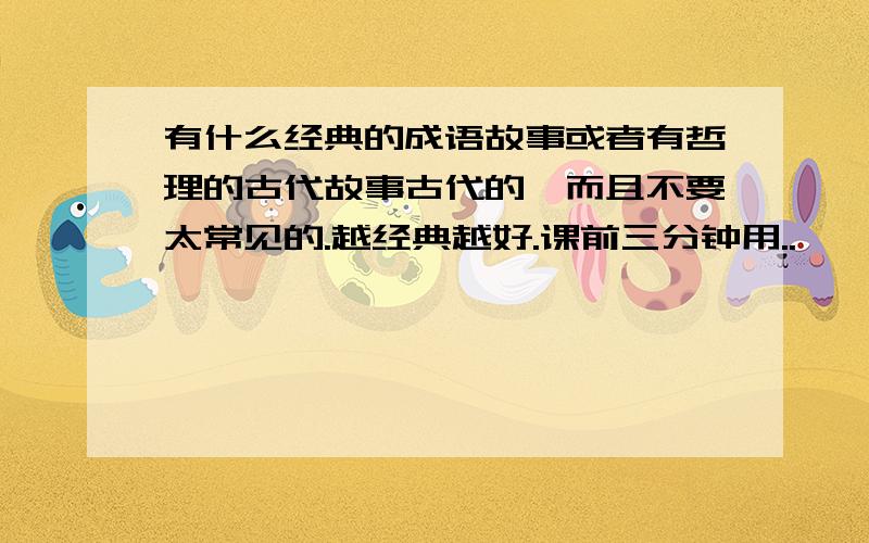 有什么经典的成语故事或者有哲理的古代故事古代的,而且不要太常见的.越经典越好.课前三分钟用..