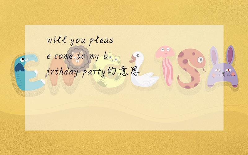 will you please come to my birthday party的意思