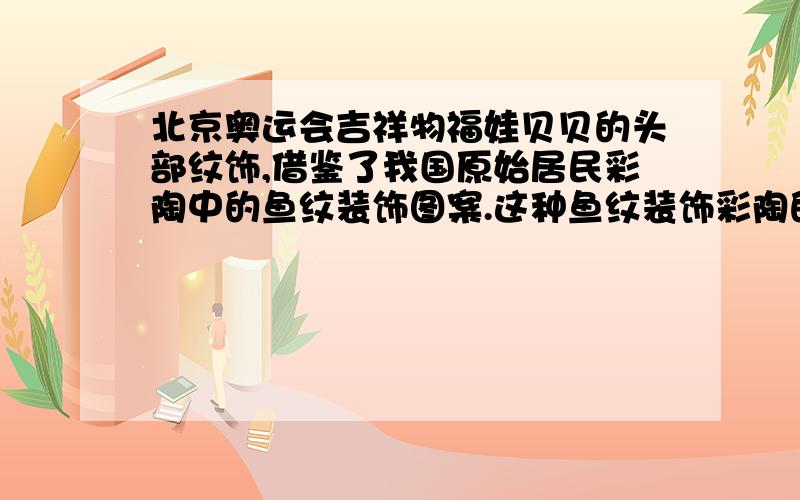 北京奥运会吉祥物福娃贝贝的头部纹饰,借鉴了我国原始居民彩陶中的鱼纹装饰图案.这种鱼纹装饰彩陶的作者是