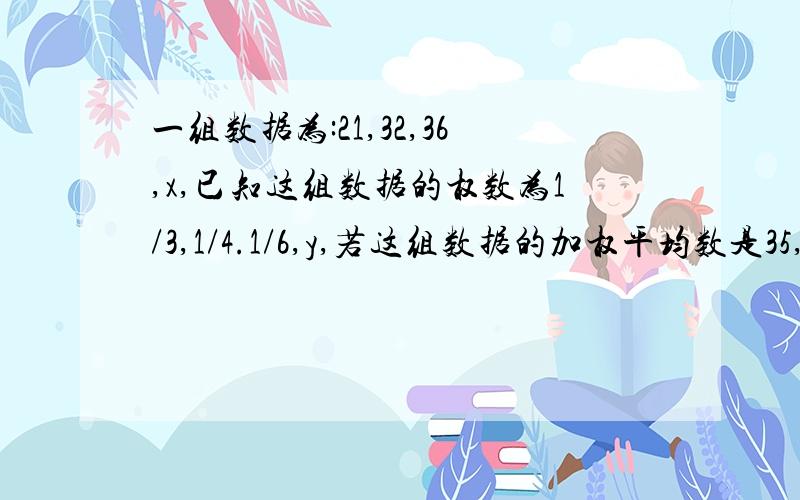 一组数据为:21,32,36,x,已知这组数据的权数为1/3,1/4.1/6,y,若这组数据的加权平均数是35,求x和y的值.