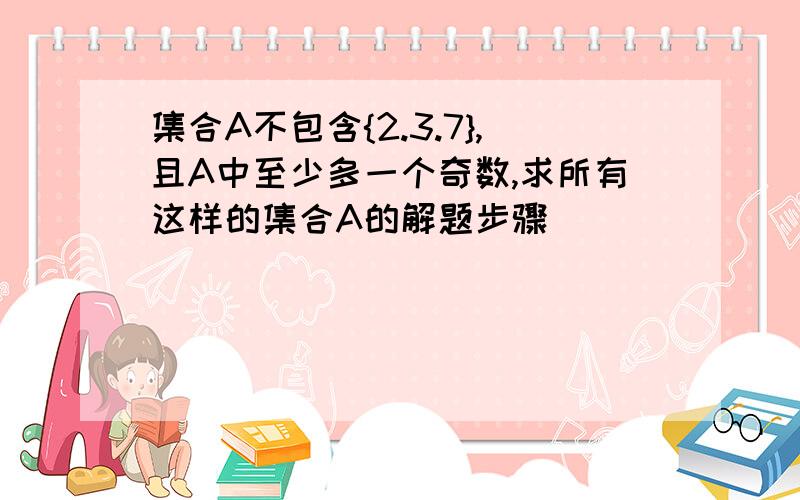 集合A不包含{2.3.7},且A中至少多一个奇数,求所有这样的集合A的解题步骤