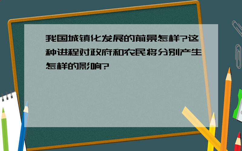 我国城镇化发展的前景怎样?这种进程对政府和农民将分别产生怎样的影响?