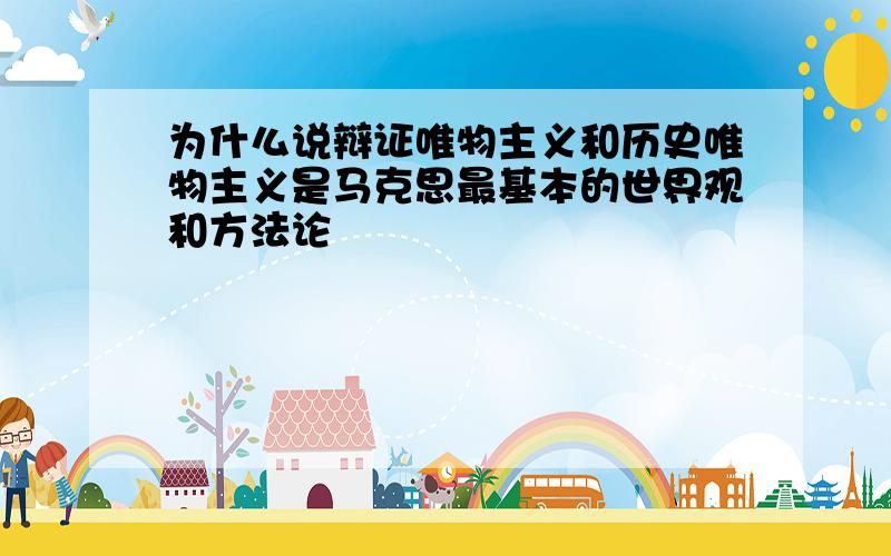 为什么说辩证唯物主义和历史唯物主义是马克思最基本的世界观和方法论