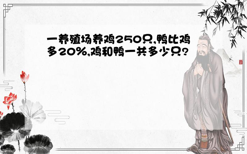 一养殖场养鸡250只,鸭比鸡多20％,鸡和鸭一共多少只?