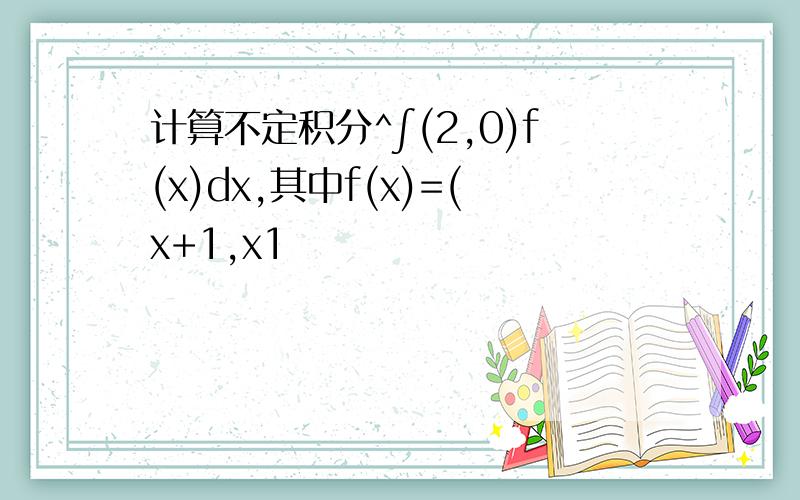 计算不定积分^∫(2,0)f(x)dx,其中f(x)=(x+1,x1