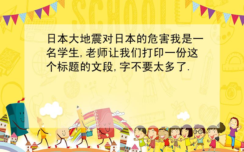 日本大地震对日本的危害我是一名学生,老师让我们打印一份这个标题的文段,字不要太多了.