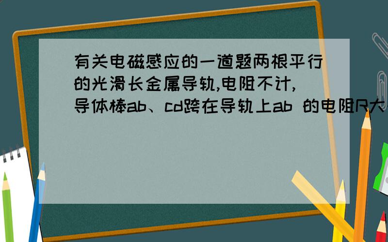 有关电磁感应的一道题两根平行的光滑长金属导轨,电阻不计,导体棒ab、cd跨在导轨上ab 的电阻R大于cd的电阻r 当cd在F1的外力作用下匀速向右滑动时ab在F2的外力作用下保持静止则F1与F2的关系