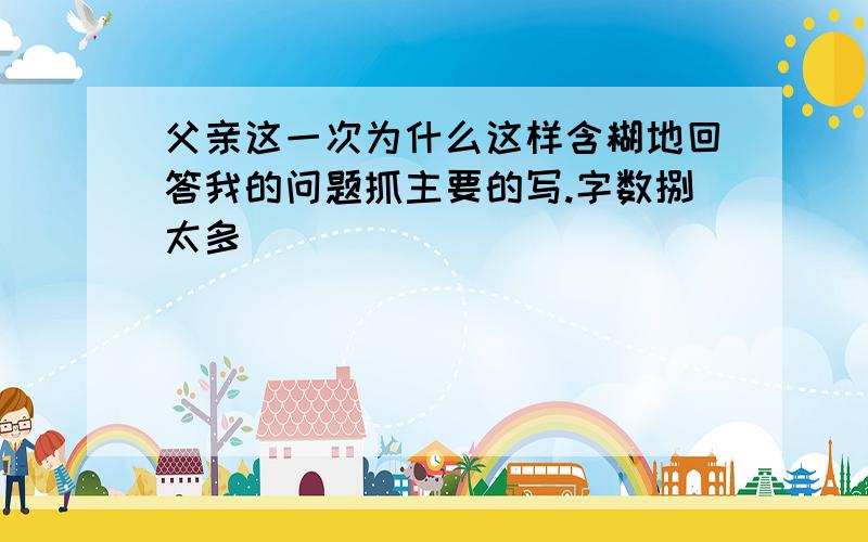 父亲这一次为什么这样含糊地回答我的问题抓主要的写.字数捌太多