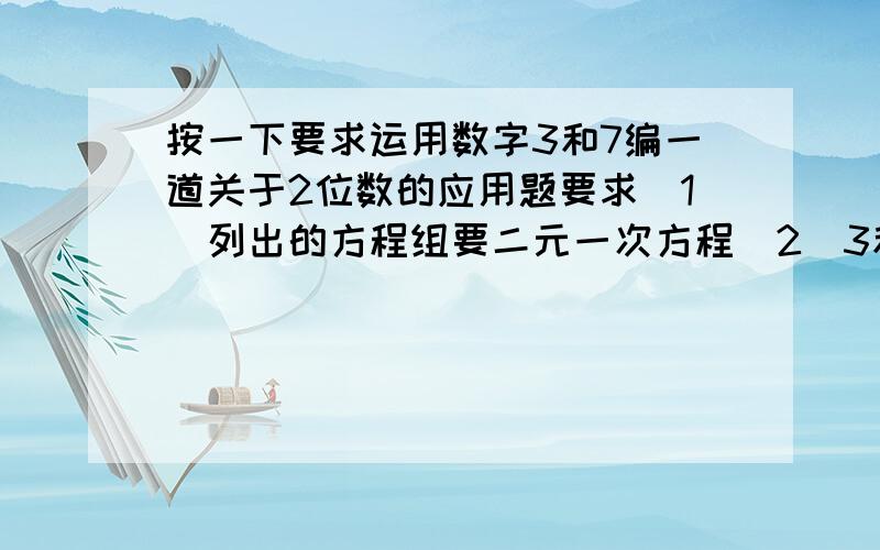 按一下要求运用数字3和7编一道关于2位数的应用题要求（1）列出的方程组要二元一次方程（2）3和7分别要做一次十位数的数字（3）只写出方程组,