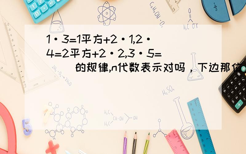 1·3=1平方+2·1,2·4=2平方+2·2,3·5=（） 的规律,n代数表示对吗，下边那位