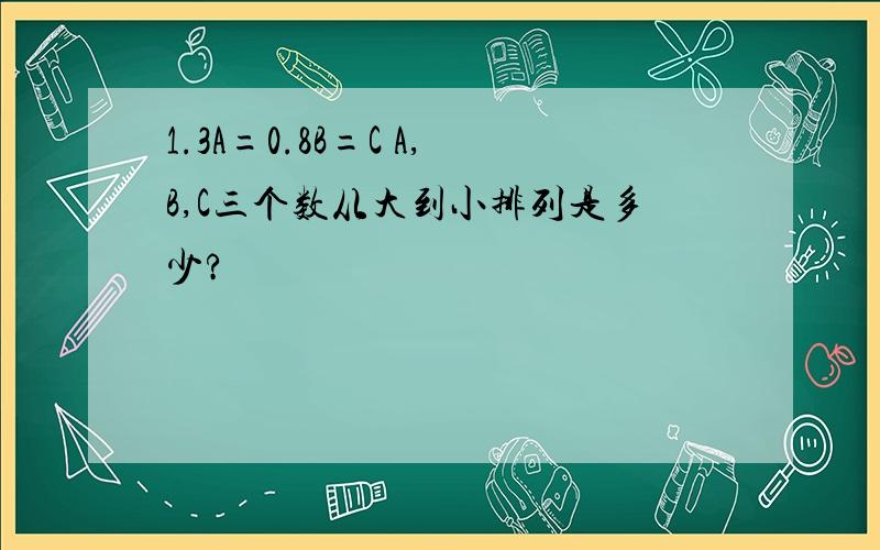 1.3A=0.8B=C A,B,C三个数从大到小排列是多少?