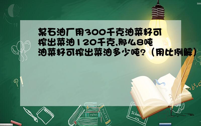 某石油厂用300千克油菜籽可榨出菜油120千克,那么8吨油菜籽可榨出菜油多少吨?（用比例解）