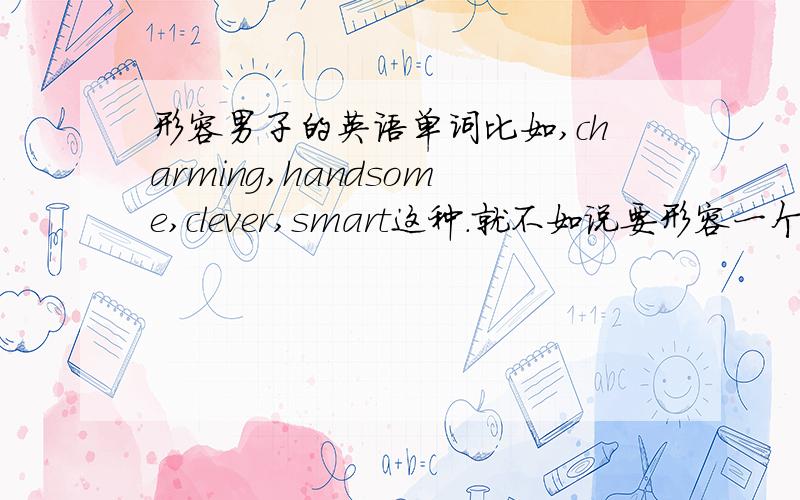 形容男子的英语单词比如,charming,handsome,clever,smart这种.就不如说要形容一个你很喜欢的欧美男星.