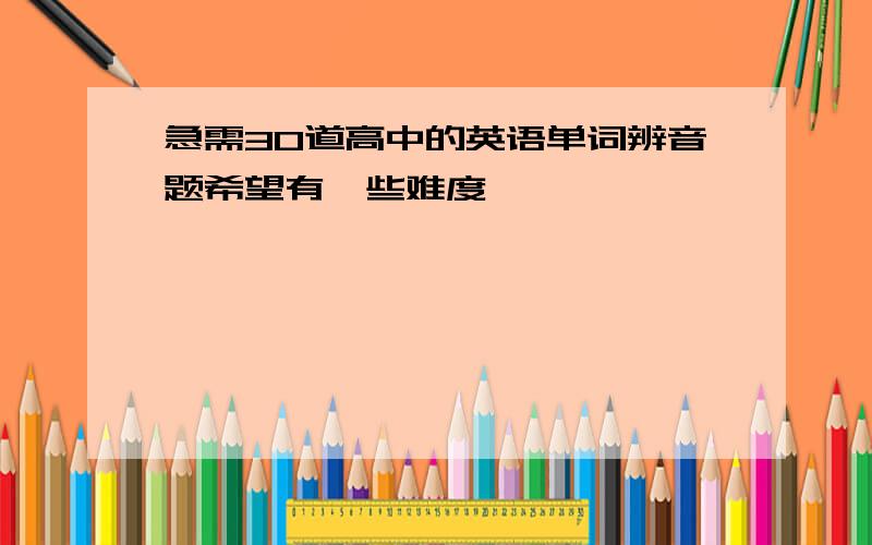 急需30道高中的英语单词辨音题希望有一些难度,