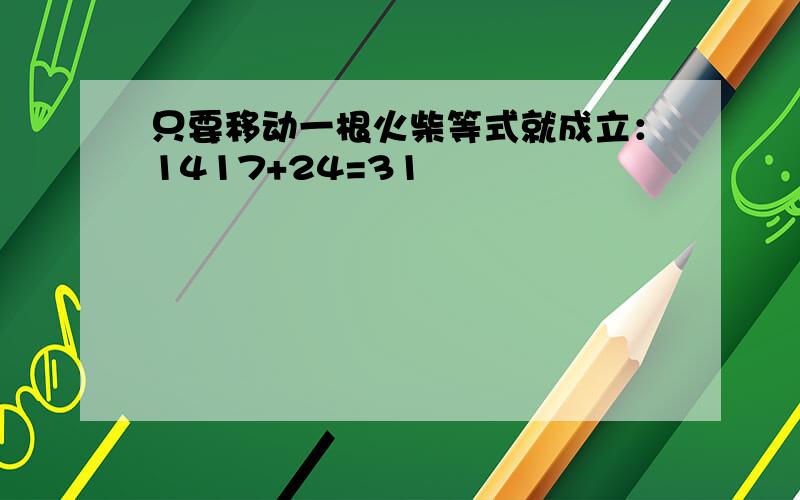 只要移动一根火柴等式就成立：1417+24=31