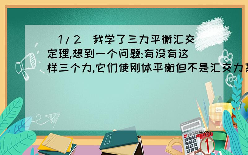 (1/2)我学了三力平衡汇交定理,想到一个问题:有没有这样三个力,它们使刚体平衡但不是汇交力系（排除三...(1/2)我学了三力平衡汇交定理,想到一个问题:有没有这样三个力,它们使刚体平衡但不