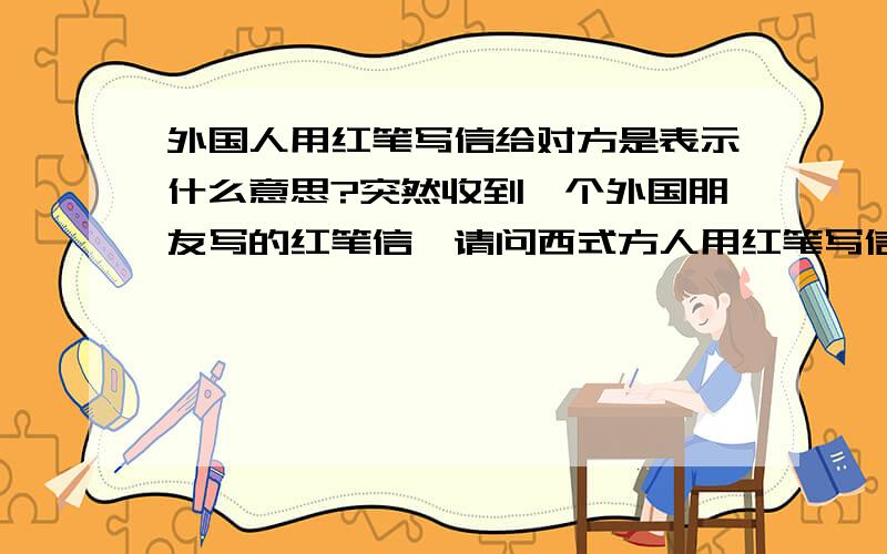 外国人用红笔写信给对方是表示什么意思?突然收到一个外国朋友写的红笔信,请问西式方人用红笔写信给对方是什么意思?因为中国人用红笔写信是表示绝交,外国人也有这样的意思吗?