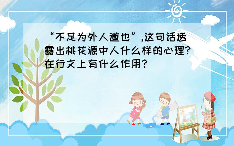 “不足为外人道也”,这句话透露出桃花源中人什么样的心理?在行文上有什么作用?