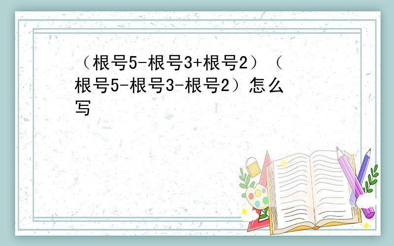 （根号5-根号3+根号2）（根号5-根号3-根号2）怎么写