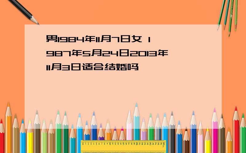 男1984年11月7日女 1987年5月24日2013年11月3日适合结婚吗