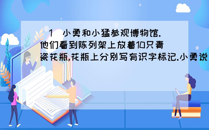 （1）小勇和小猛参观博物馆.他们看到陈列架上放着10只青瓷花瓶,花瓶上分别写有识字标记.小勇说：“真有意思!如果把上排花瓶上的数字所形成的数作分子,下排所形成的数作分母,其值正好