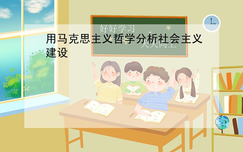 用马克思主义哲学分析社会主义建设