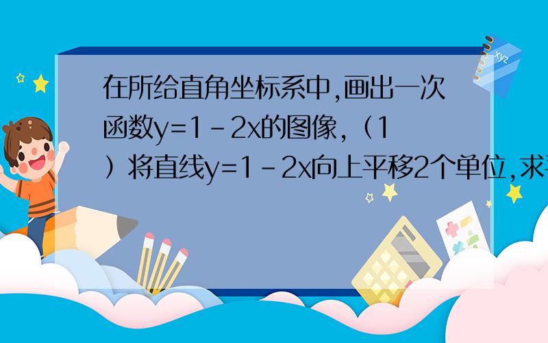 在所给直角坐标系中,画出一次函数y=1-2x的图像,（1）将直线y=1-2x向上平移2个单位,求平行后的直线解析