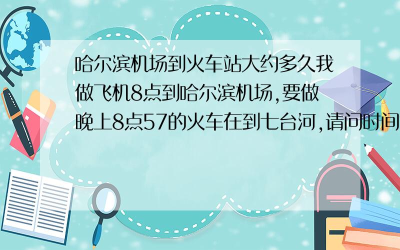 哈尔滨机场到火车站大约多久我做飞机8点到哈尔滨机场,要做晚上8点57的火车在到七台河,请问时间够用吗?打车费用大约是多少呢?