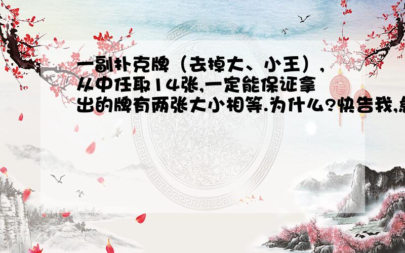 一副扑克牌（去掉大、小王）,从中任取14张,一定能保证拿出的牌有两张大小相等.为什么?快告我,急···················