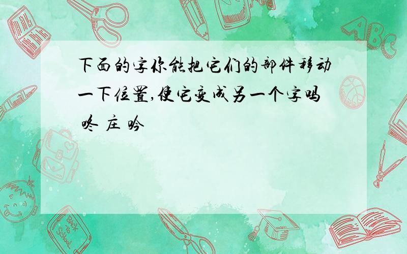 下面的字你能把它们的部件移动一下位置,使它变成另一个字吗 咚 庄 吟