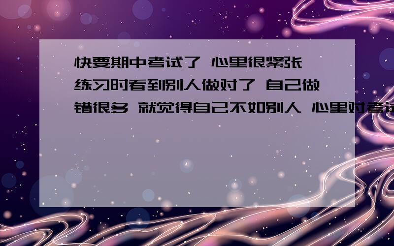 快要期中考试了 心里很紧张 练习时看到别人做对了 自己做错很多 就觉得自己不如别人 心里对考试很没底 怎么办啊