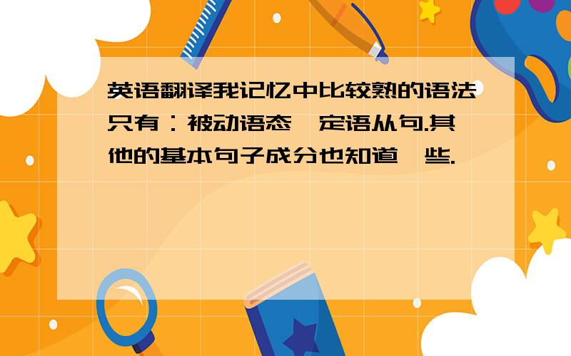 英语翻译我记忆中比较熟的语法只有：被动语态,定语从句.其他的基本句子成分也知道一些.