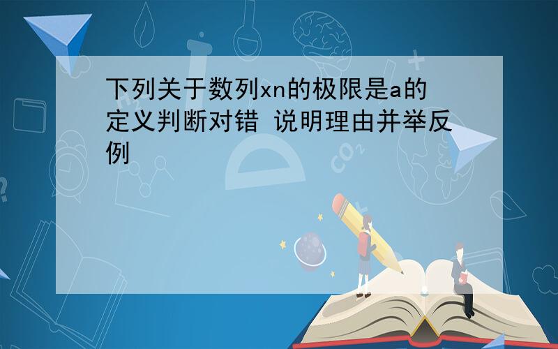 下列关于数列xn的极限是a的定义判断对错 说明理由并举反例