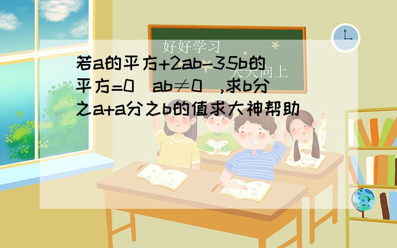 若a的平方+2ab-35b的平方=0（ab≠0）,求b分之a+a分之b的值求大神帮助