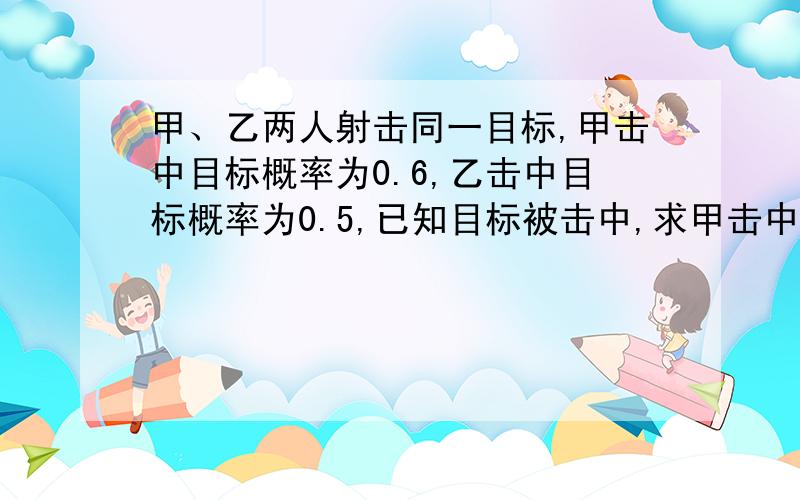 甲、乙两人射击同一目标,甲击中目标概率为0.6,乙击中目标概率为0.5,已知目标被击中,求甲击中目标概率为?