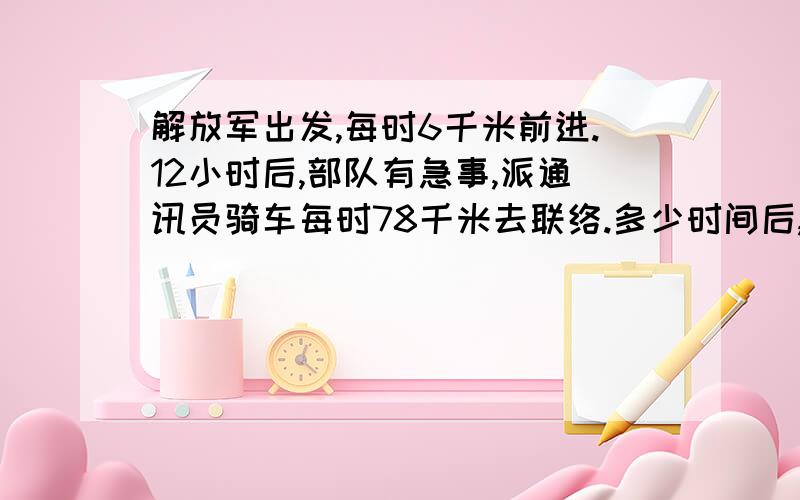 解放军出发,每时6千米前进.12小时后,部队有急事,派通讯员骑车每时78千米去联络.多少时间后,通讯员能赶上队伍?