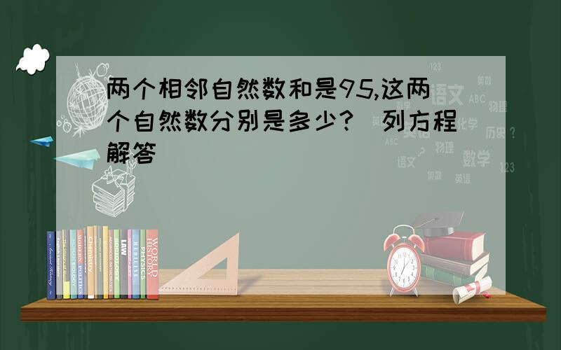 两个相邻自然数和是95,这两个自然数分别是多少?（列方程解答）