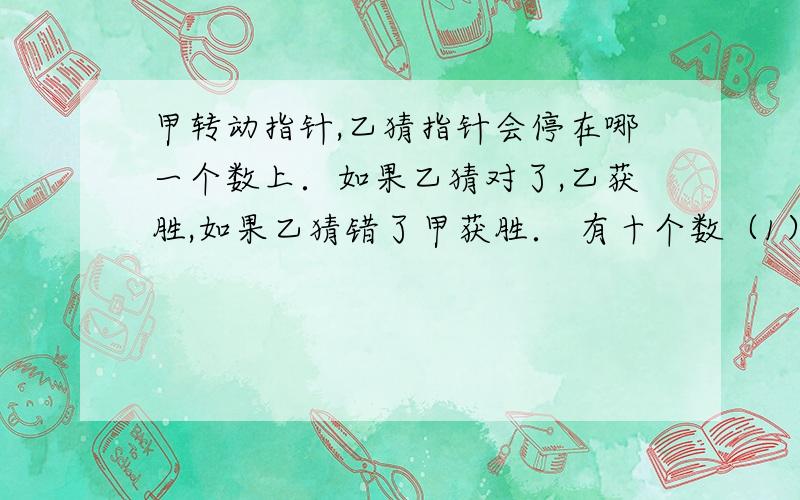 甲转动指针,乙猜指针会停在哪一个数上．如果乙猜对了,乙获胜,如果乙猜错了甲获胜． 有十个数（1）你能设计出一个公平的规则吗?（2）现在有以下四种猜数的方法,如果你是乙,你会选择哪