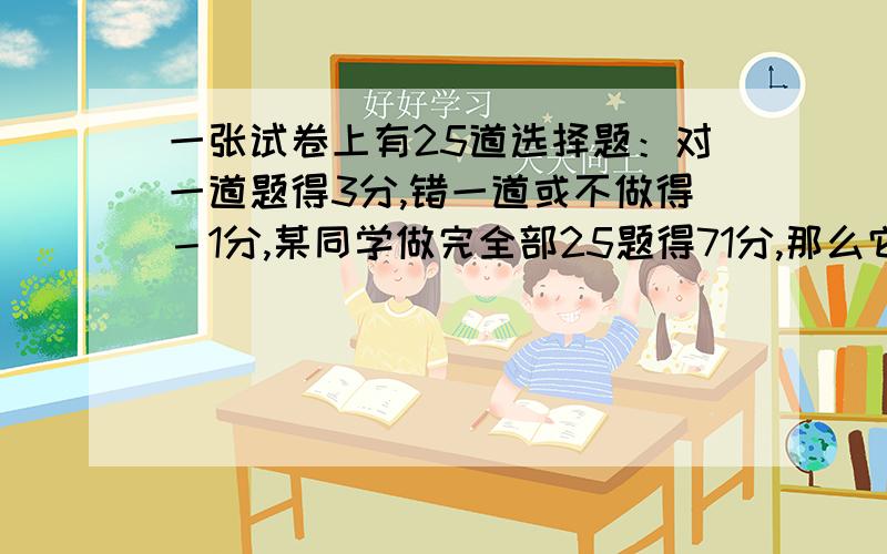 一张试卷上有25道选择题：对一道题得3分,错一道或不做得－1分,某同学做完全部25题得71分,那么它做对题数为多少题?(用方程做)