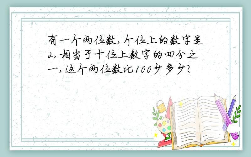 有一个两位数,个位上的数字是2,相当于十位上数字的四分之一,这个两位数比100少多少?