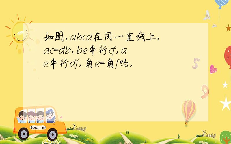 如图,abcd在同一直线上,ac=db,be平行cf,ae平行df,角e=角f吗,