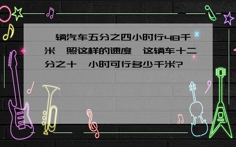 一辆汽车五分之四小时行48千米,照这样的速度,这辆车十二分之十一小时可行多少千米?