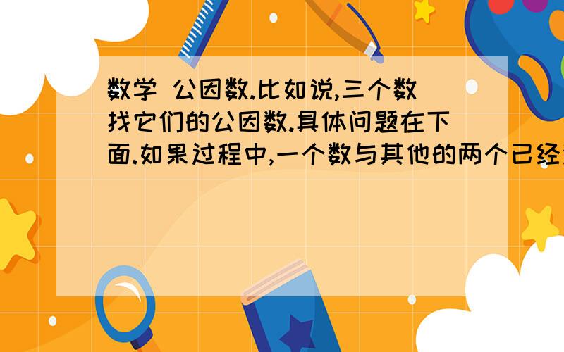 数学 公因数.比如说,三个数找它们的公因数.具体问题在下面.如果过程中,一个数与其他的两个已经没有了公因数,那么另外的两个数还可以再分解吗?