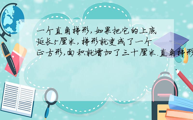 一个直角梯形,如果把它的上底延长5厘米,梯形就变成了一个正方形,面积就增加了三十厘米.直角梯形面积多