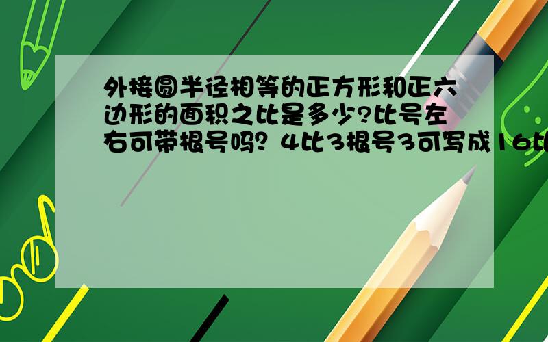 外接圆半径相等的正方形和正六边形的面积之比是多少?比号左右可带根号吗？4比3根号3可写成16比27吗？就是把它们左右都平方了。