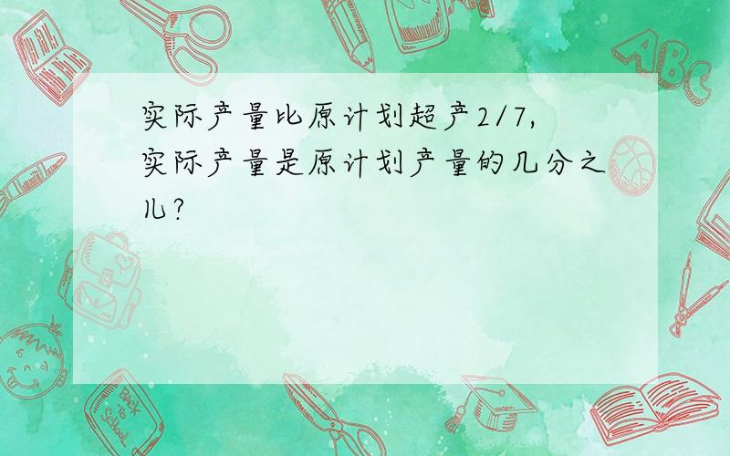 实际产量比原计划超产2/7,实际产量是原计划产量的几分之儿?