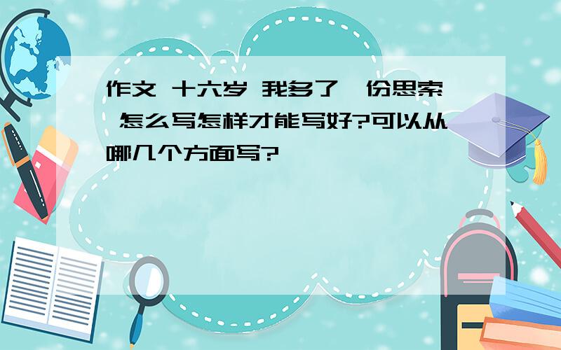 作文 十六岁 我多了一份思索 怎么写怎样才能写好?可以从哪几个方面写?