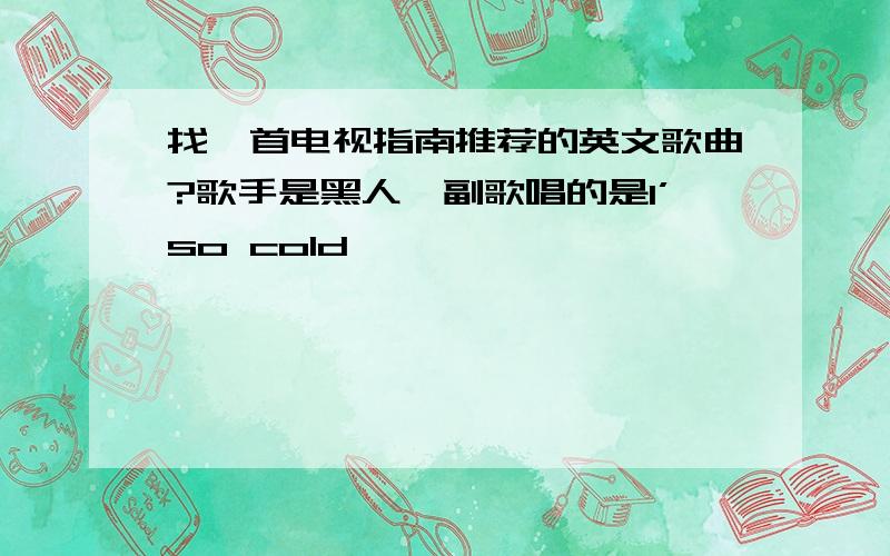 找一首电视指南推荐的英文歌曲?歌手是黑人,副歌唱的是I’so cold