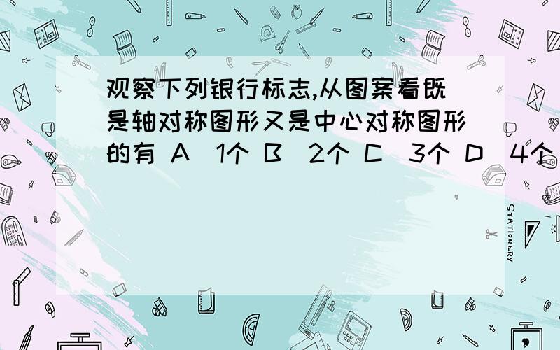 观察下列银行标志,从图案看既是轴对称图形又是中心对称图形的有 A．1个 B．2个 C．3个 D．4个 为什么选B捏、在线等、谢谢